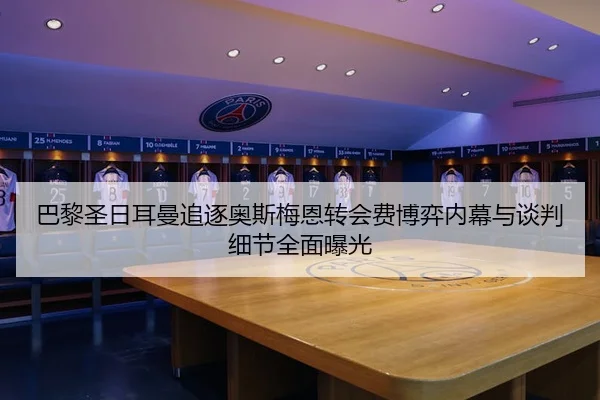 巴黎圣日耳曼追逐奥斯梅恩转会费博弈内幕与谈判细节全面曝光