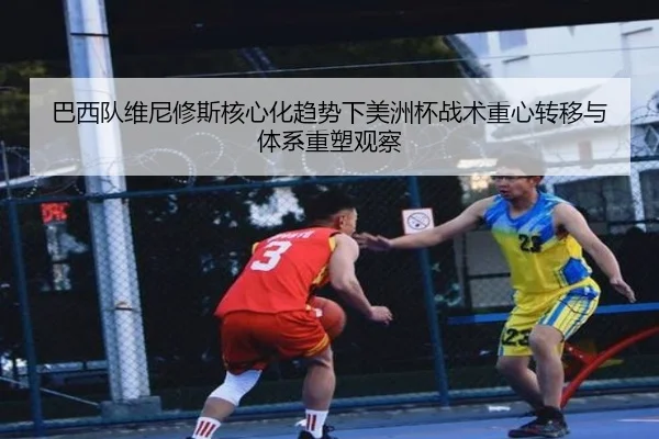 巴西队维尼修斯核心化趋势下美洲杯战术重心转移与体系重塑观察