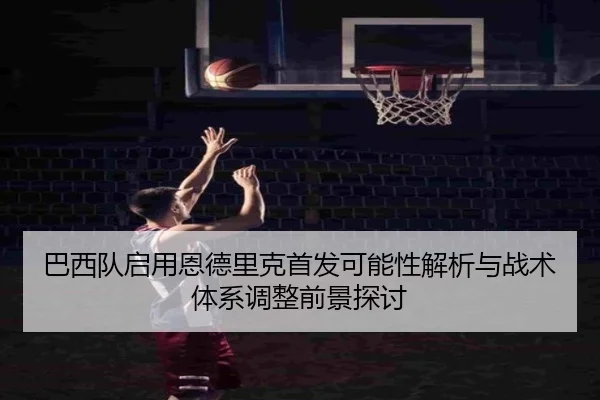 巴西队启用恩德里克首发可能性解析与战术体系调整前景探讨