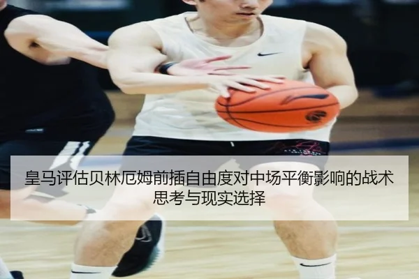 皇马评估贝林厄姆前插自由度对中场平衡影响的战术思考与现实选择